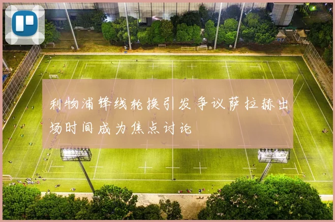 利物浦锋线轮换引发争议萨拉赫出场时间成为焦点讨论