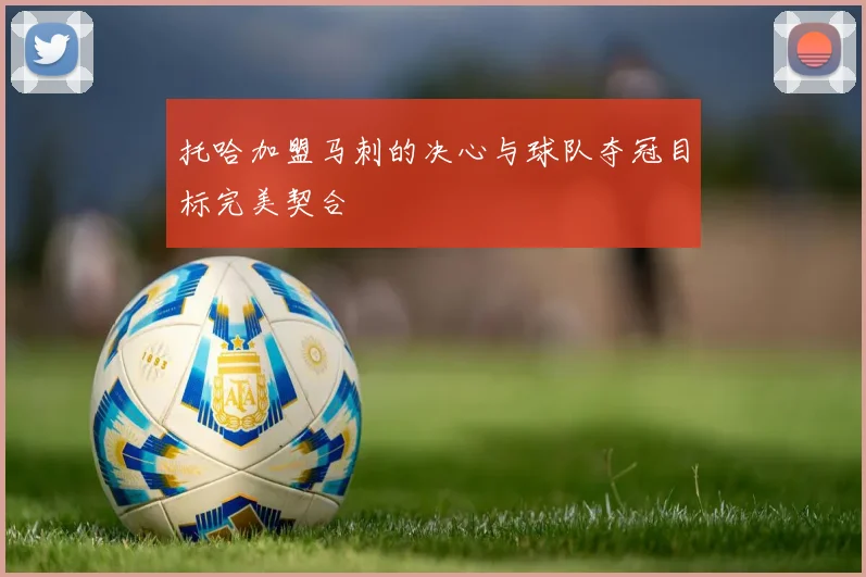 托哈加盟马刺的决心与球队夺冠目标完美契合
