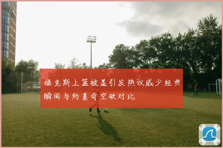 福克斯上篮被盖引发热议威少经典瞬间与约基奇空砍对比