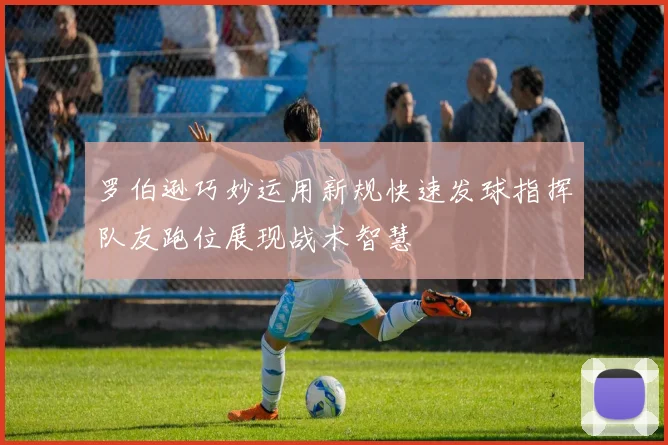 罗伯逊巧妙运用新规快速发球指挥队友跑位展现战术智慧