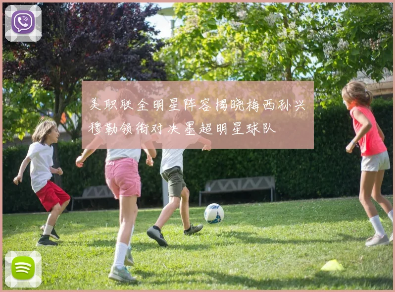 美职联全明星阵容揭晓梅西孙兴慜穆勒领衔对决墨超明星球队