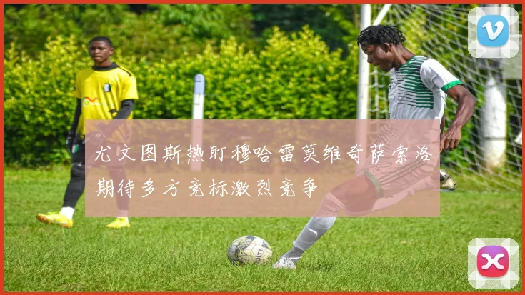 尤文图斯热盯穆哈雷莫维奇萨索洛期待多方竞标激烈竞争