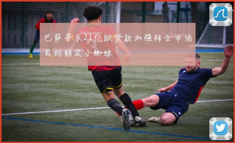 巴萨寻求21亿欧贷款加强转会市场目标锁定小蜘蛛
