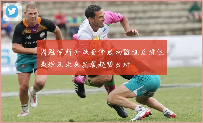 周冠宇新升级套件成功验证后排位表现及未来发展趋势分析