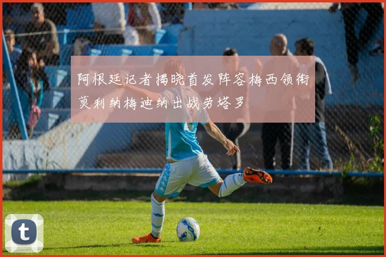 阿根廷记者揭晓首发阵容梅西领衔莫利纳梅迪纳出战劳塔罗
