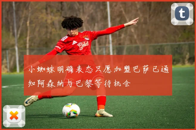 小蜘蛛明确表态只愿加盟巴萨已通知阿森纳与巴黎等待机会