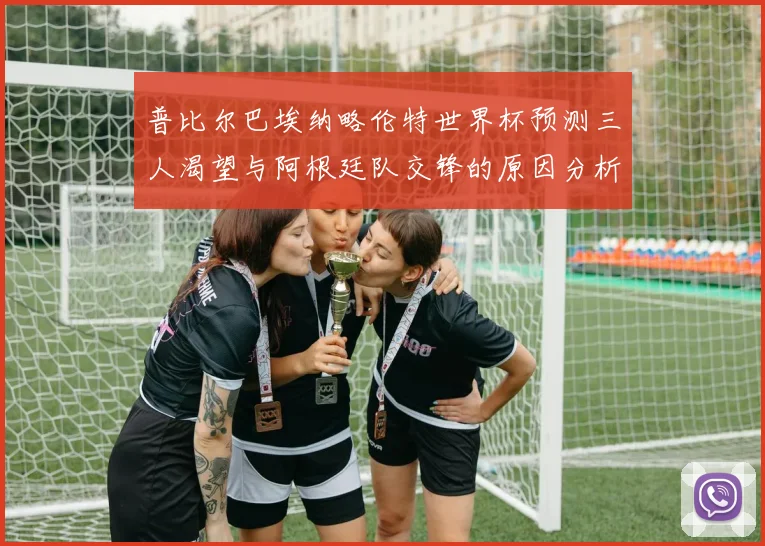 普比尔巴埃纳略伦特世界杯预测三人渴望与阿根廷队交锋的原因分析