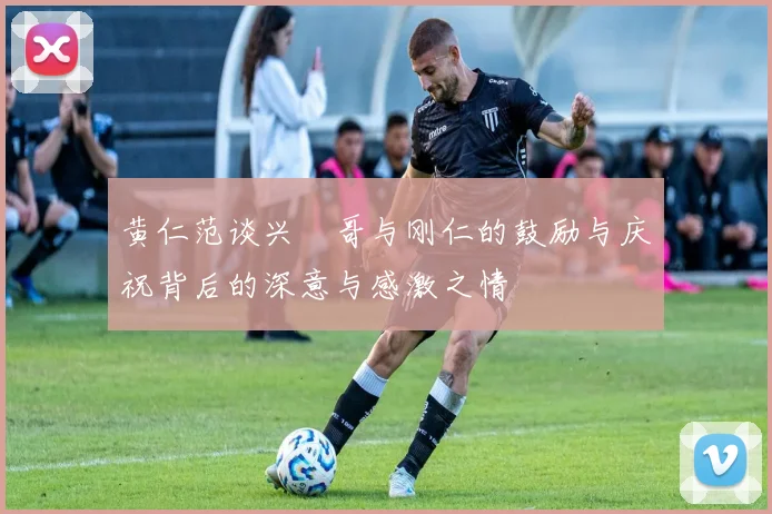 黄仁范谈兴慜哥与刚仁的鼓励与庆祝背后的深意与感激之情