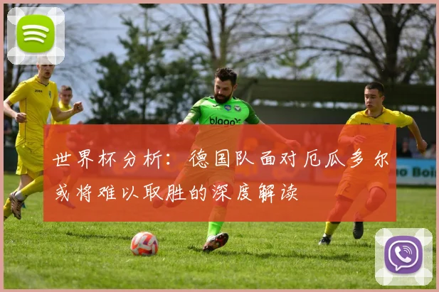 世界杯分析：德国队面对厄瓜多尔或将难以取胜的深度解读