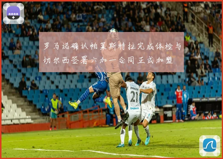 罗马诺确认帕莱斯特拉完成体检与切尔西签署六加一合同正式加盟