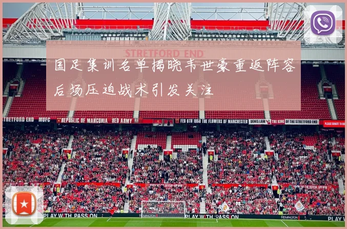 国足集训名单揭晓韦世豪重返阵容后场压迫战术引发关注