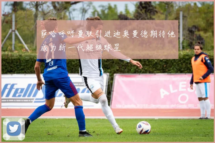 萨哈呼吁曼联引进迪奥曼德期待他成为新一代超级球星