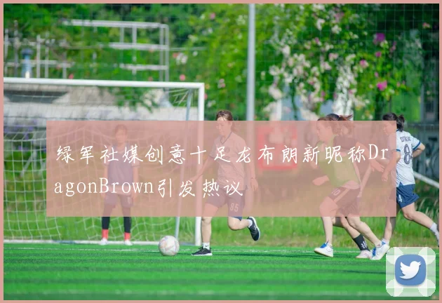 绿军社媒创意十足龙布朗新昵称DragonBrown引发热议