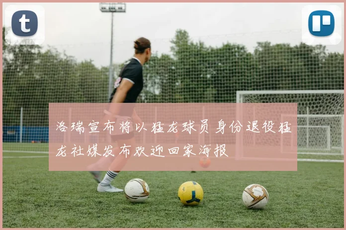洛瑞宣布将以猛龙球员身份退役猛龙社媒发布欢迎回家海报