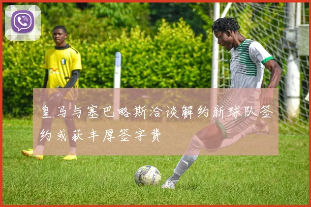 皇马与塞巴略斯洽谈解约新球队签约或获丰厚签字费